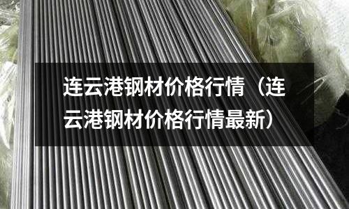 連云港鋼材價格行情（連云港鋼材價格行情最新）