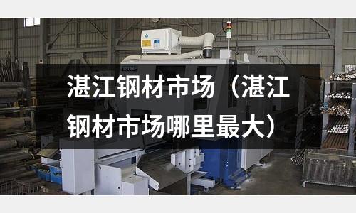 湛江鋼材市場（湛江鋼材市場哪里最大）