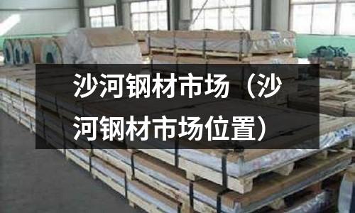 沙河鋼材市場（沙河鋼材市場位置）