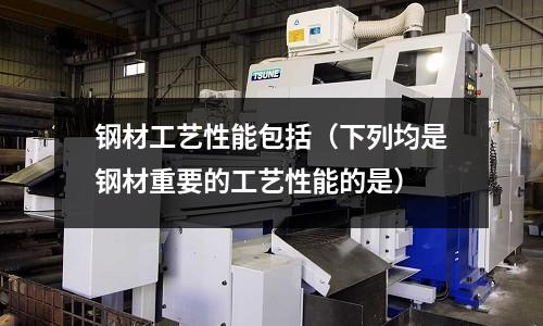 鋼材工藝性能包括（下列均是鋼材重要的工藝性能的是）