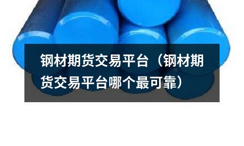 鋼材期貨交易平臺（鋼材期貨交易平臺哪個最可靠）
