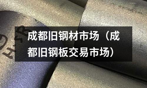 成都舊鋼材市場(chǎng)（成都舊鋼板交易市場(chǎng)）