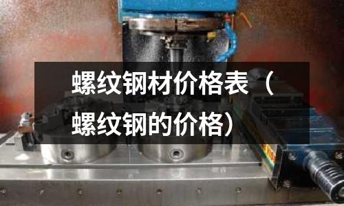 螺紋鋼材價(jià)格表(螺紋鋼的價(jià)格)