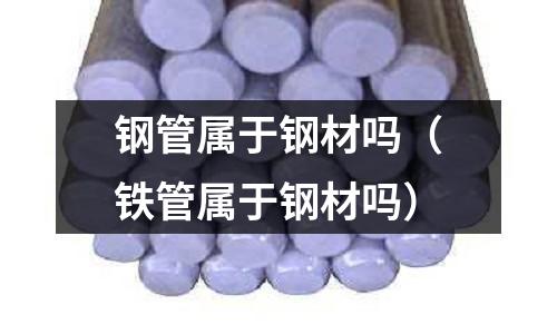 鋼管屬于鋼材嗎（鐵管屬于鋼材嗎）