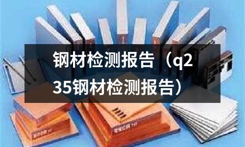 鋼材檢測報告（q235鋼材檢測報告）