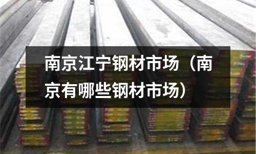 南京江寧鋼材市場（南京有哪些鋼材市場）