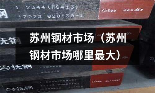 蘇州鋼材市場(蘇州鋼材市場哪里最大)