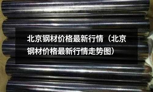 北京鋼材價格最新行情(北京鋼材價格最新行情走勢圖)