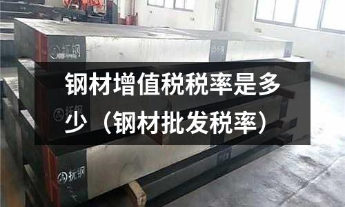 鋼材增值稅稅率是多少(鋼材批發稅率)