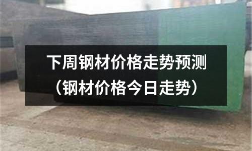 下周鋼材價格走勢預測(鋼材價格今日走勢)