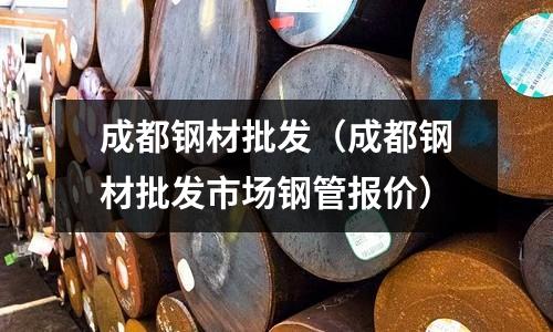 成都鋼材批發（成都鋼材批發市場鋼管報價）