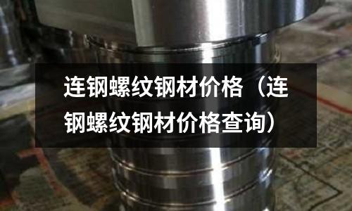 連鋼螺紋鋼材價格（連鋼螺紋鋼材價格查詢）