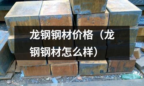 龍鋼鋼材價格（龍鋼鋼材怎么樣）