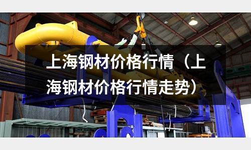 上海鋼材價格行情（上海鋼材價格行情走勢）