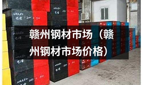 贛州鋼材市場（贛州鋼材市場價格）
