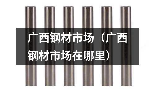 廣西鋼材市場（廣西鋼材市場在哪里）