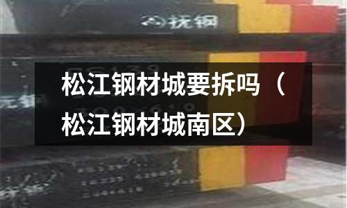 松江鋼材城要拆嗎（松江鋼材城南區）