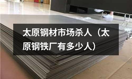 太原鋼材市場殺人（太原鋼鐵廠有多少人）