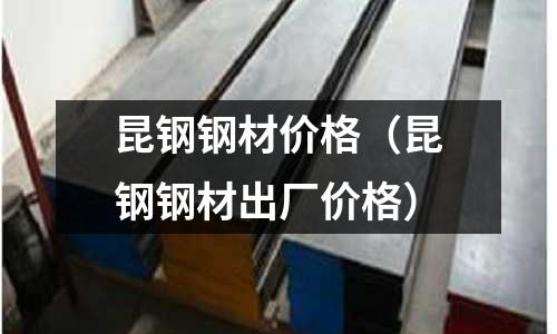 昆鋼鋼材價格（昆鋼鋼材出廠價格）