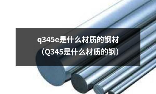q345e是什么材質(zhì)的鋼材（Q345是什么材質(zhì)的鋼）