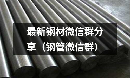 最新鋼材微信群分享（鋼管微信群）