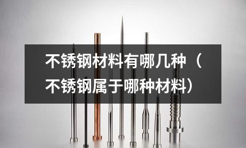 不銹鋼材料有哪幾種（不銹鋼屬于哪種材料）