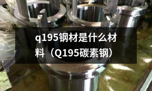 q195鋼材是什么材料（Q195碳素鋼）