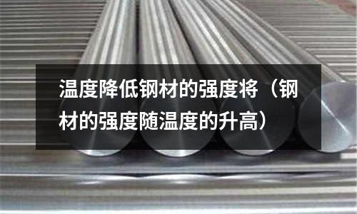 溫度降低鋼材的強度將（鋼材的強度隨溫度的升高）