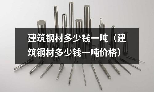 建筑鋼材多少錢一噸（建筑鋼材多少錢一噸價格）