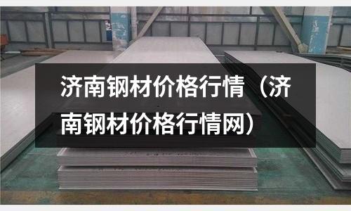 濟南鋼材價格行情（濟南鋼材價格行情網）
