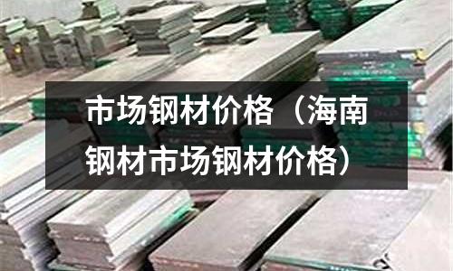 市場鋼材價格（海南鋼材市場鋼材價格）