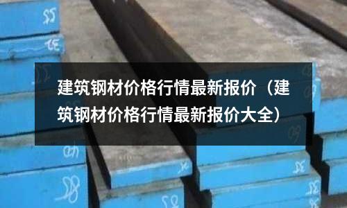 建筑鋼材價格行情最新報價（建筑鋼材價格行情最新報價大全）