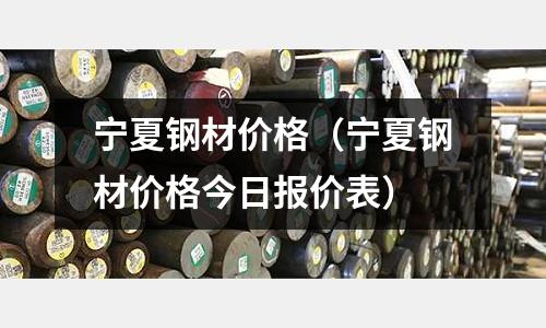 寧夏鋼材價格（寧夏鋼材價格今日報價表）