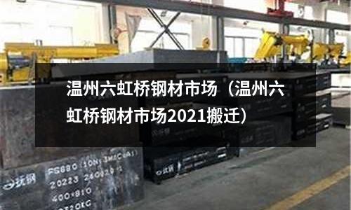 溫州六虹橋鋼材市場（溫州六虹橋鋼材市場2021搬遷）