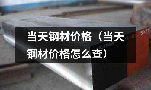 當天鋼材價格（當天鋼材價格怎么查）