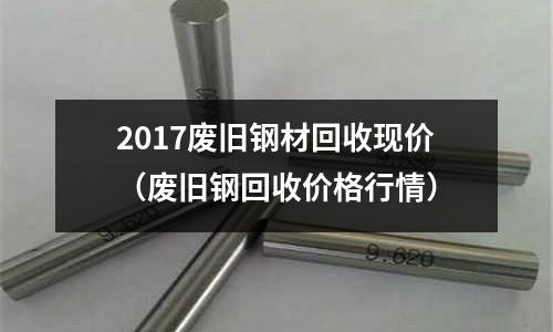 2017廢舊鋼材回收現價（廢舊鋼回收價格行情）