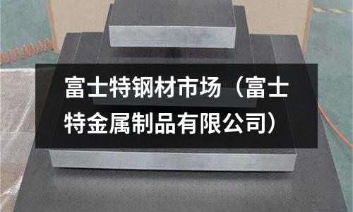 富士特鋼材市場(chǎng)(富士特金屬制品有限公司)