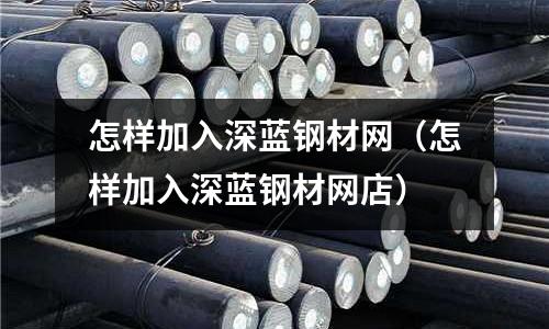 怎樣加入深藍(lán)鋼材網(wǎng)（怎樣加入深藍(lán)鋼材網(wǎng)店）