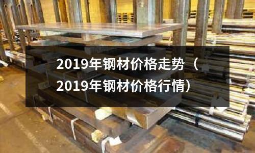 2019年鋼材價格走勢（2019年鋼材價格行情）
