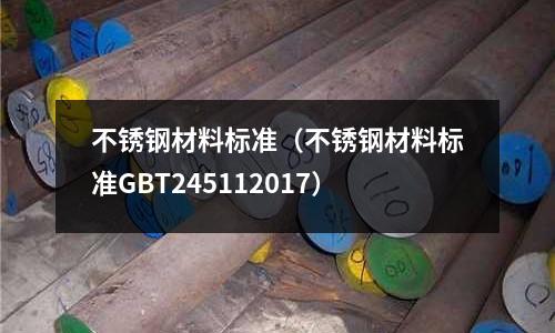 不銹鋼材料標準（不銹鋼材料標準GBT245112017）