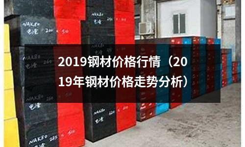 2019鋼材價格行情（2019年鋼材價格走勢分析）