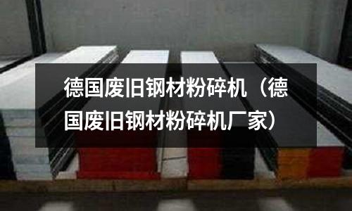 德國廢舊鋼材粉碎機（德國廢舊鋼材粉碎機廠家）