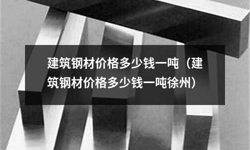 建筑鋼材價格多少錢一噸（建筑鋼材價格多少錢一噸徐州）