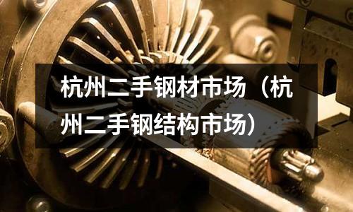 杭州二手鋼材市場(杭州二手鋼結構市場)