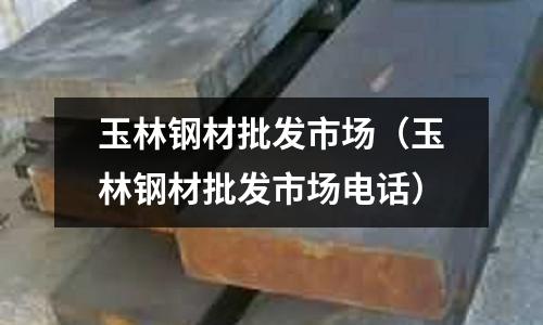 玉林鋼材批發市場（玉林鋼材批發市場電話）