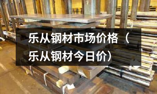 樂從鋼材市場價格（樂從鋼材今日價）