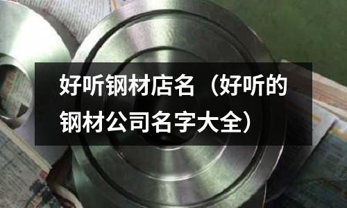 好聽鋼材店名（好聽的鋼材公司名字大全）