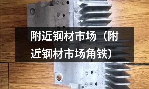 附近鋼材市場（附近鋼材市場角鐵）
