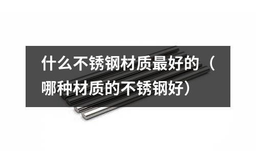什么不銹鋼材質(zhì)最好的（哪種材質(zhì)的不銹鋼好）