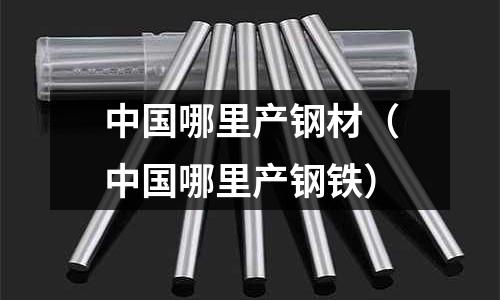 中國哪里產鋼材（中國哪里產鋼鐵）